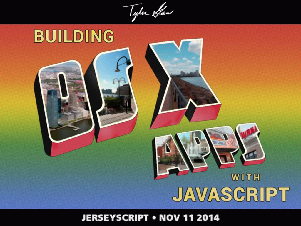 A slide with the title; 'Building OS X Apps with JavaScript'. The 'OS X Apps' is in block lettering with photos of New Jersey filling them in. with 'Tyler Gaw' in cursive handwriting at the top and 'JerseyScript • Nov 11 2014' at the bottom. This slide is an homage to Bruce Springsteen's album; Welcome to Asbury Park.